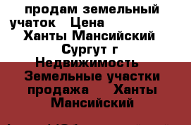 продам земельный учаток › Цена ­ 1 250 000 - Ханты-Мансийский, Сургут г. Недвижимость » Земельные участки продажа   . Ханты-Мансийский